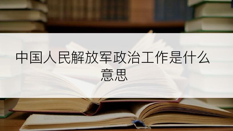 中国人民解放军政治工作是什么意思