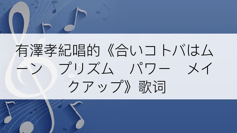 有澤孝紀唱的《合いコトバはムーン・プリズム・パワー・メイクアップ》歌词