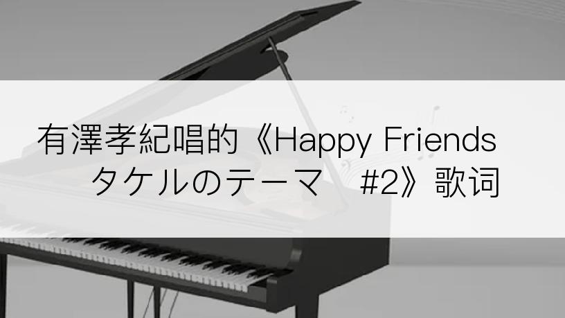 有澤孝紀唱的《Happy Friends〜タケルのテーマ〜#2》歌词