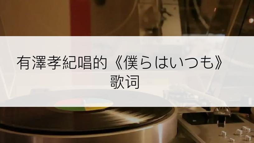 有澤孝紀唱的《僕らはいつも》歌词