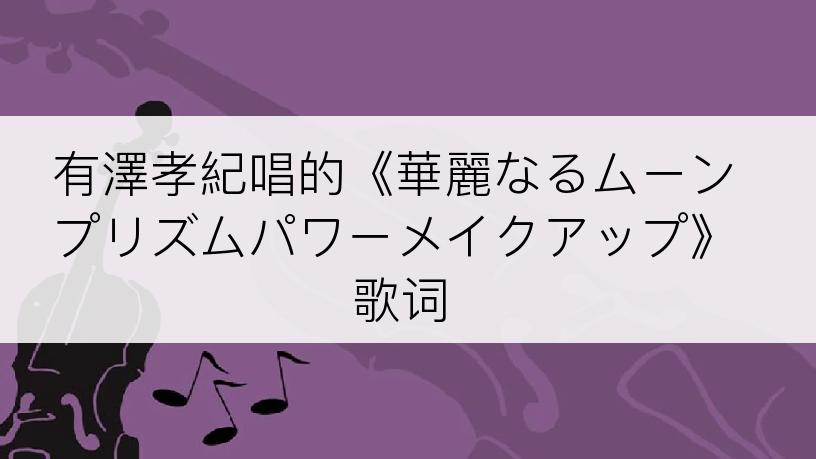 有澤孝紀唱的《華麗なるムーンプリズムパワーメイクアップ》歌词