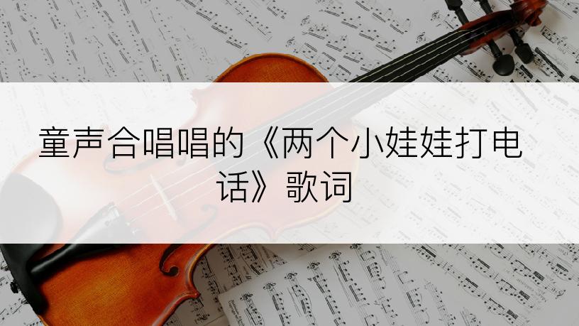 童声合唱唱的《两个小娃娃打电话》歌词