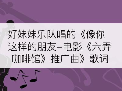 好妹妹乐队唱的《像你这样的朋友-电影《六弄咖啡馆》推广曲》歌词