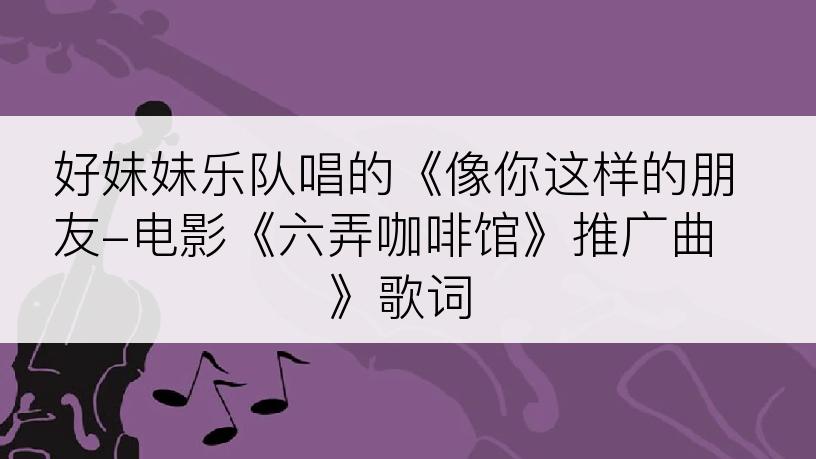 好妹妹乐队唱的《像你这样的朋友-电影《六弄咖啡馆》推广曲》歌词