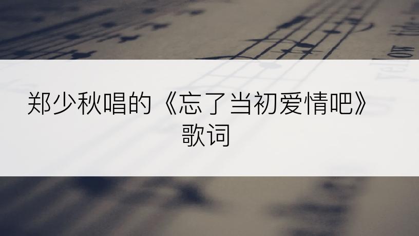 郑少秋唱的《忘了当初爱情吧》歌词