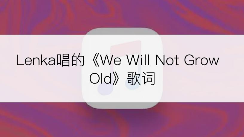 Lenka唱的《We Will Not Grow Old》歌词