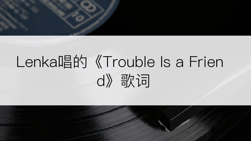 Lenka唱的《Trouble Is a Friend》歌词