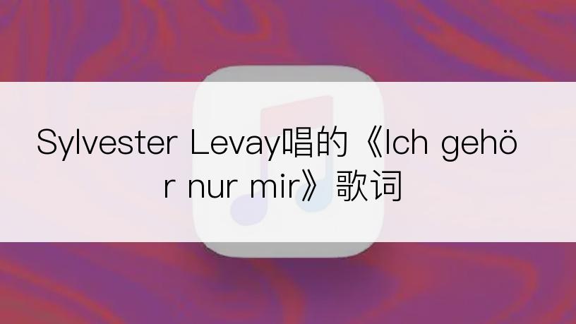 Sylvester Levay唱的《Ich gehör nur mir》歌词