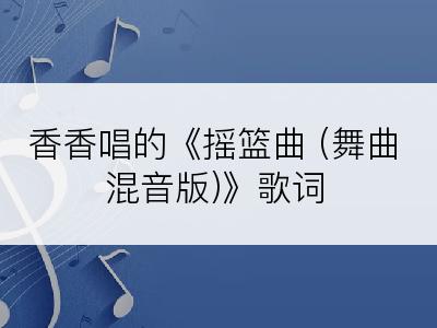 香香唱的《摇篮曲 (舞曲混音版)》歌词