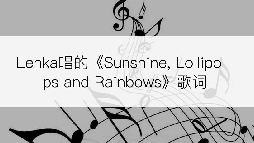 Lenka唱的《Sunshine, Lollipops and Rainbows》歌词