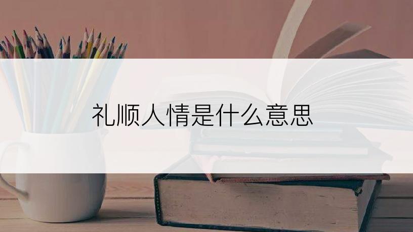 礼顺人情是什么意思