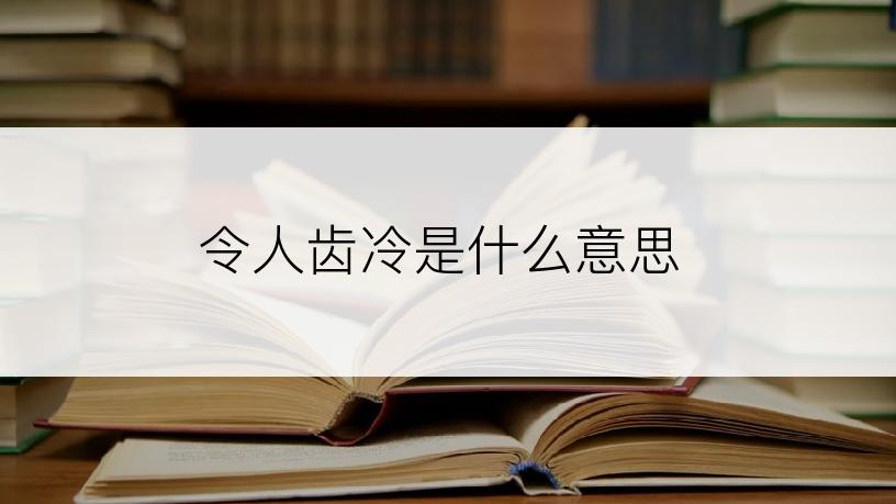 令人齿冷是什么意思