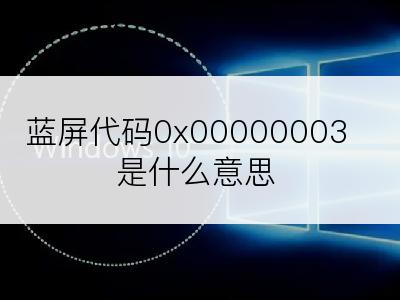 蓝屏代码0x00000003是什么意思