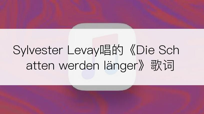 Sylvester Levay唱的《Die Schatten werden länger》歌词