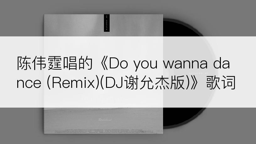 陈伟霆唱的《Do you wanna dance (Remix)(DJ谢允杰版)》歌词