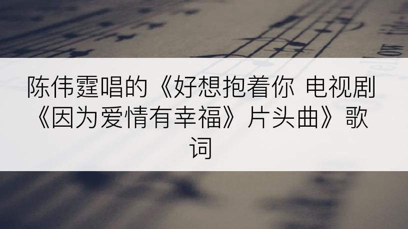 陈伟霆唱的《好想抱着你 电视剧《因为爱情有幸福》片头曲》歌词