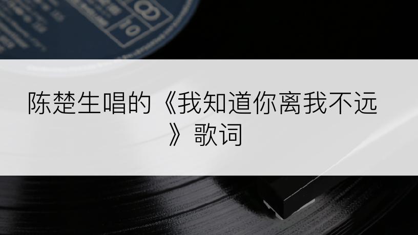 陈楚生唱的《我知道你离我不远》歌词