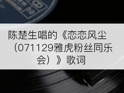 陈楚生唱的《恋恋风尘（071129雅虎粉丝同乐会）》歌词