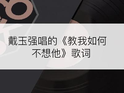 戴玉强唱的《教我如何不想他》歌词