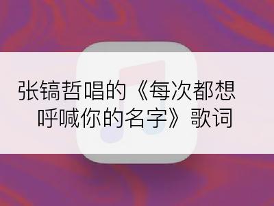 张镐哲唱的《每次都想呼喊你的名字》歌词