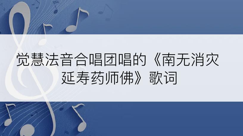 觉慧法音合唱团唱的《南无消灾延寿药师佛》歌词