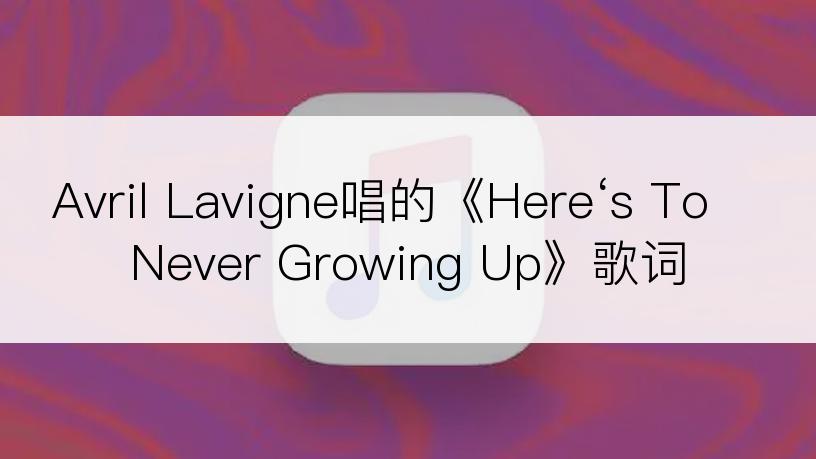 Avril Lavigne唱的《Here‘s To Never Growing Up》歌词