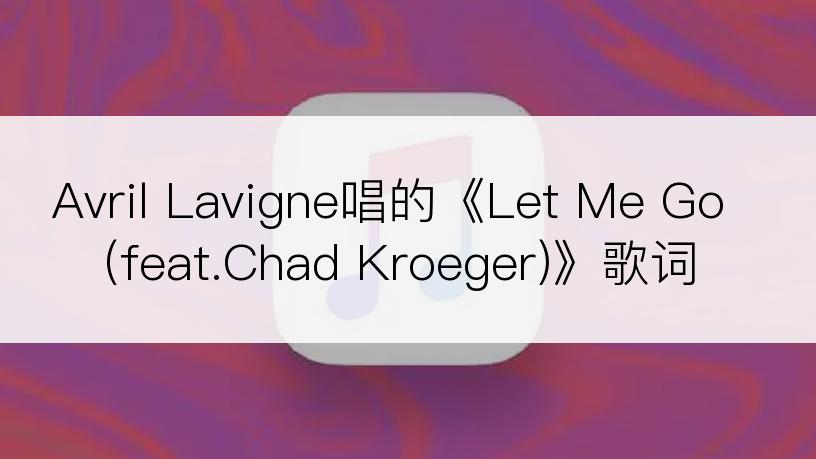 Avril Lavigne唱的《Let Me Go(feat.Chad Kroeger)》歌词