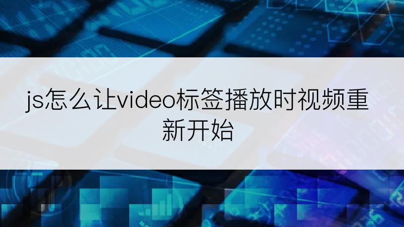 js怎么让video标签播放时视频重新开始