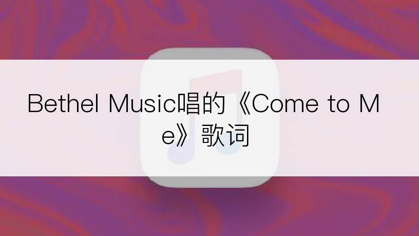 Bethel Music唱的《Come to Me》歌词