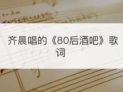 齐晨唱的《80后酒吧》歌词