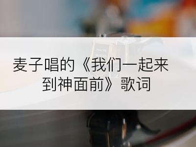 麦子唱的《我们一起来到神面前》歌词