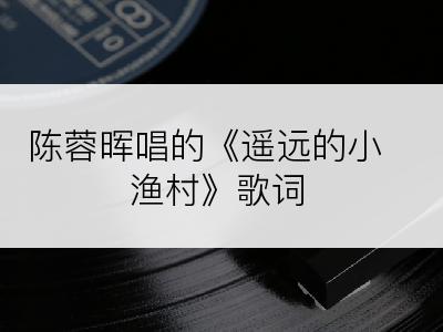 陈蓉晖唱的《遥远的小渔村》歌词