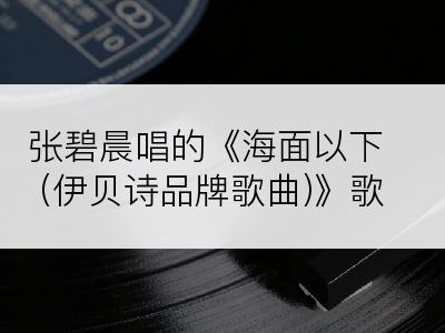 张碧晨唱的《海面以下 (伊贝诗品牌歌曲)》歌词