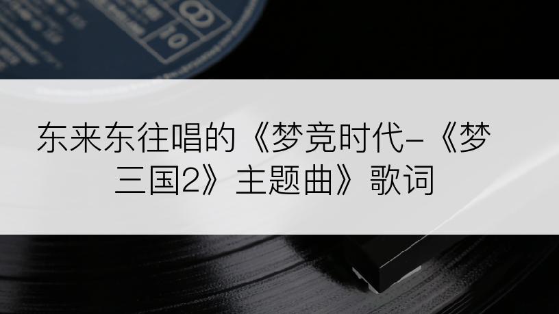 东来东往唱的《梦竞时代-《梦三国2》主题曲》歌词