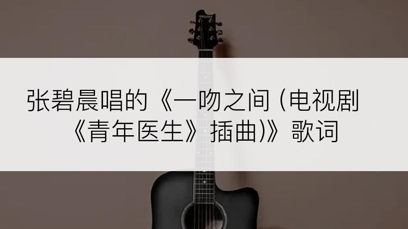 张碧晨唱的《一吻之间 (电视剧《青年医生》插曲)》歌词