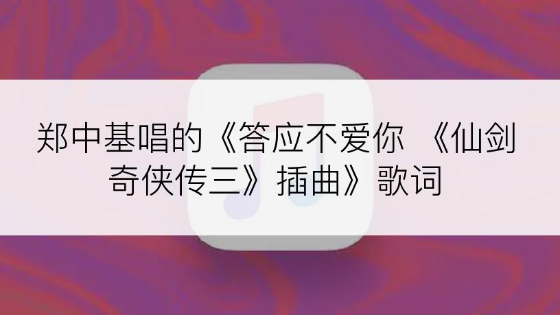 郑中基唱的《答应不爱你 《仙剑奇侠传三》插曲》歌词