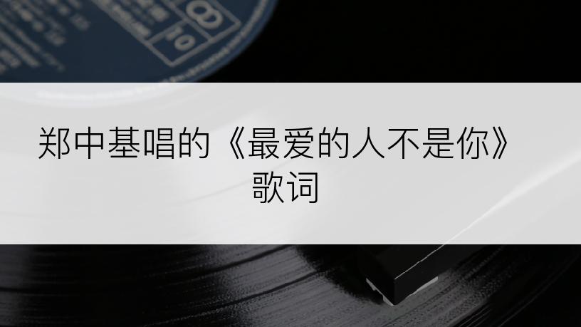 郑中基唱的《最爱的人不是你》歌词