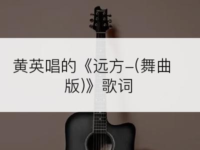 黄英唱的《远方-(舞曲版)》歌词