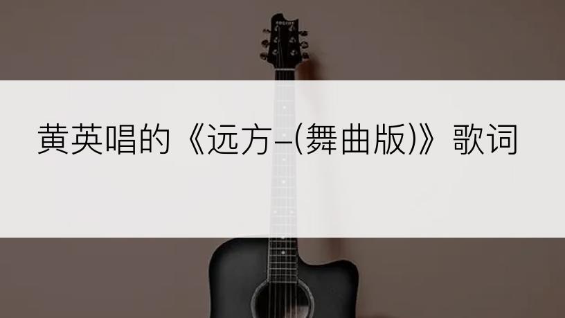 黄英唱的《远方-(舞曲版)》歌词