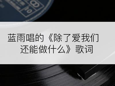 蓝雨唱的《除了爱我们还能做什么》歌词