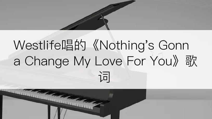 Westlife唱的《Nothing's Gonna Change My Love For You》歌词