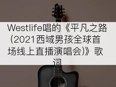 Westlife唱的《平凡之路 (2021西域男孩全球首场线上直播演唱会)》歌词