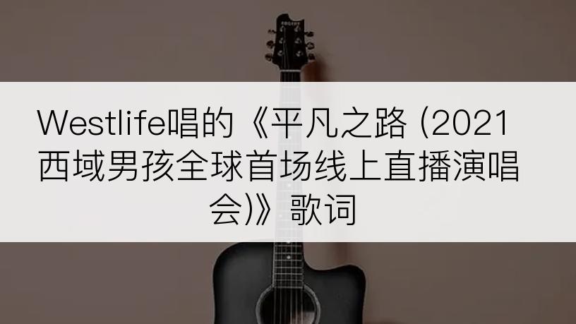 Westlife唱的《平凡之路 (2021西域男孩全球首场线上直播演唱会)》歌词