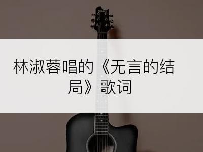 林淑蓉唱的《无言的结局》歌词