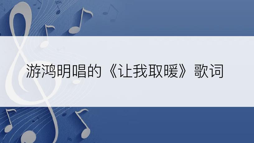 游鸿明唱的《让我取暖》歌词