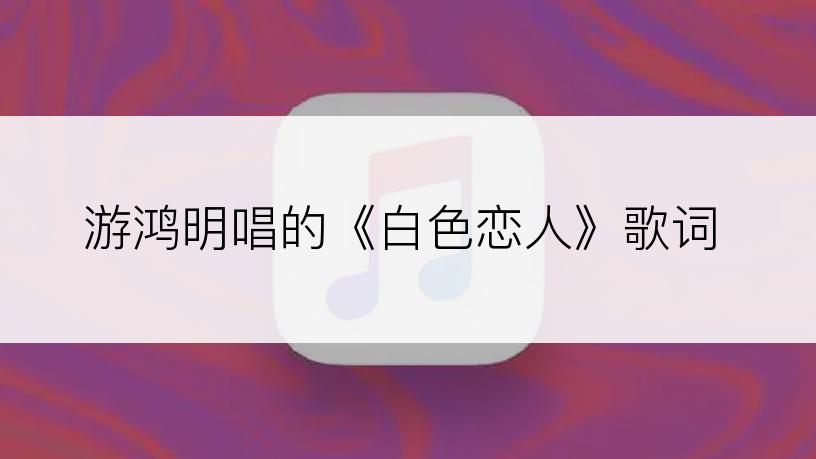 游鸿明唱的《白色恋人》歌词