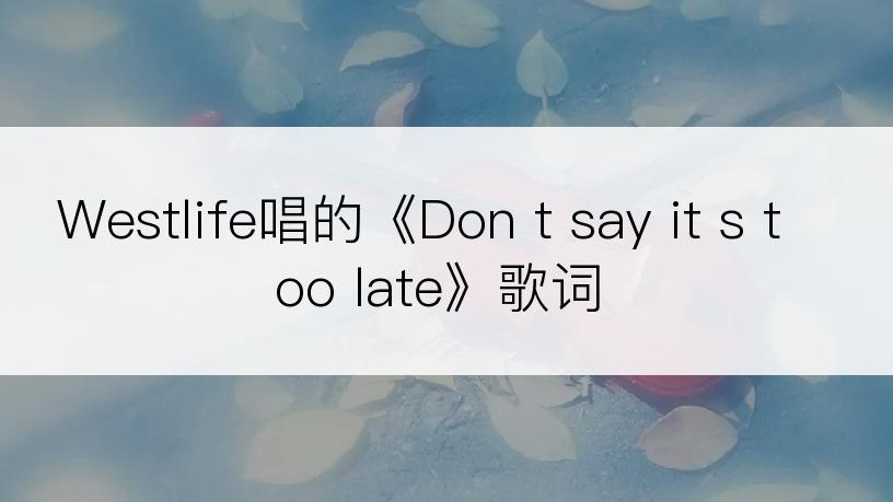 Westlife唱的《Don t say it s too late》歌词