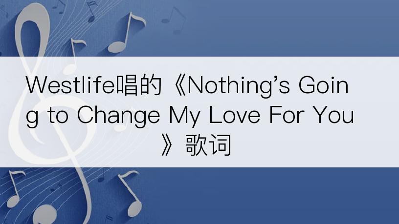 Westlife唱的《Nothing's Going to Change My Love For You》歌词