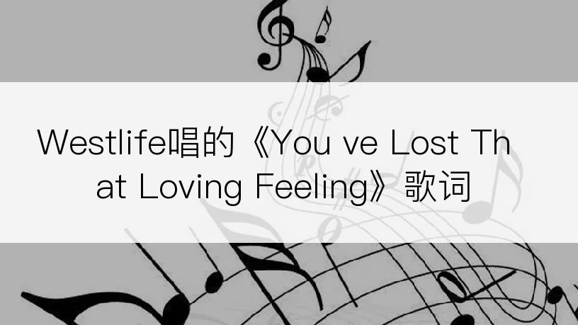 Westlife唱的《You ve Lost That Loving Feeling》歌词