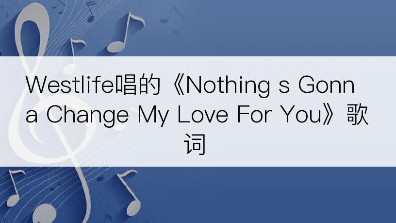 Westlife唱的《Nothing s Gonna Change My Love For You》歌词